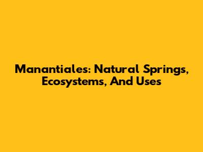 Manantiales: Natural Springs, Ecosystems, And Uses