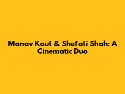 Manav Kaul & Shefali Shah: A Cinematic Duo