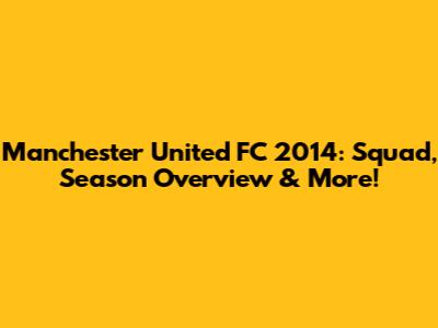 Manchester United FC 2014: Squad, Season Overview & More!