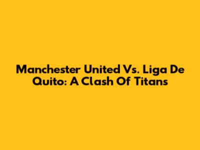 Manchester United Vs. Liga De Quito: A Clash Of Titans