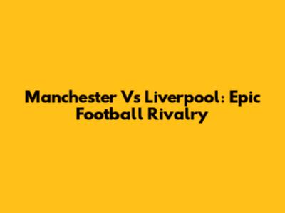 Manchester Vs Liverpool: Epic Football Rivalry