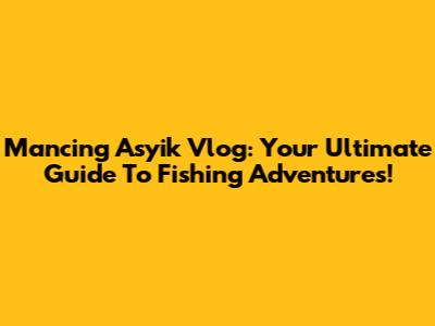 Mancing Asyik Vlog: Your Ultimate Guide To Fishing Adventures!