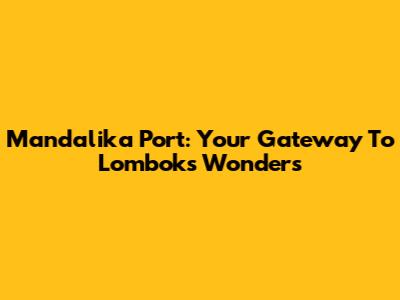 Mandalika Port: Your Gateway To Lombok's Wonders