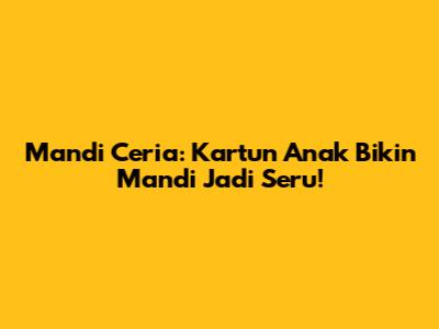 Mandi Ceria: Kartun Anak Bikin Mandi Jadi Seru!