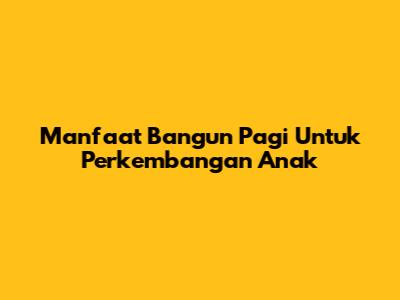Manfaat Bangun Pagi Untuk Perkembangan Anak
