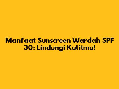 Manfaat Sunscreen Wardah SPF 30: Lindungi Kulitmu!