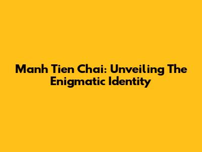 Manh Tien Chai: Unveiling The Enigmatic Identity