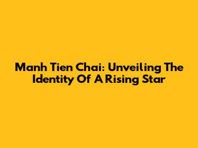 Manh Tien Chai: Unveiling The Identity Of A Rising Star