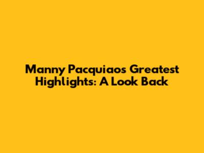 Manny Pacquiao's Greatest Highlights: A Look Back