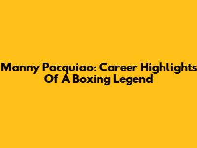 Manny Pacquiao: Career Highlights Of A Boxing Legend