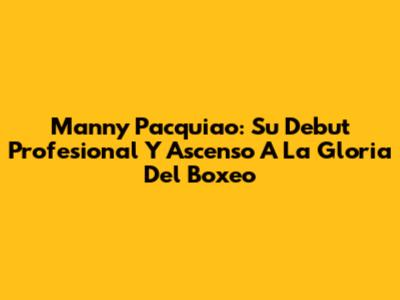 Manny Pacquiao: Su Debut Profesional Y Ascenso A La Gloria Del Boxeo