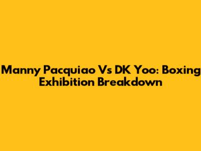 Manny Pacquiao Vs DK Yoo: Boxing Exhibition Breakdown
