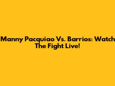 Manny Pacquiao Vs. Barrios: Watch The Fight Live!