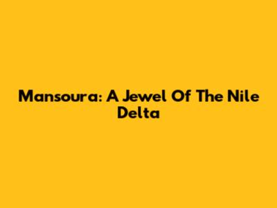 Mansoura: A Jewel Of The Nile Delta