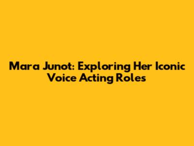 Mara Junot: Exploring Her Iconic Voice Acting Roles