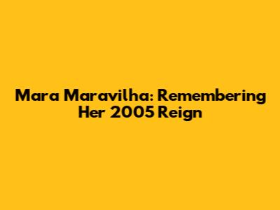 Mara Maravilha: Remembering Her 2005 Reign