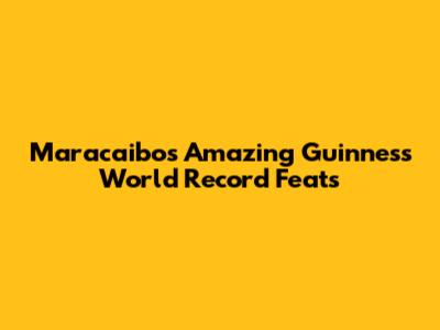 Maracaibo's Amazing Guinness World Record Feats
