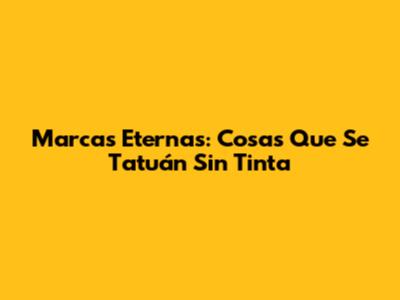 Marcas Eternas: Cosas Que Se Tatuán Sin Tinta