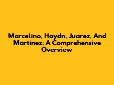 Marcelino, Haydn, Juarez, And Martinez: A Comprehensive Overview