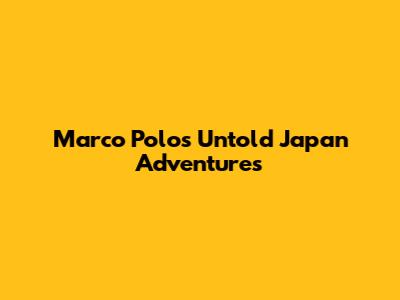 Marco Polo's Untold Japan Adventures