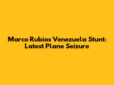 Marco Rubio's Venezuela Stunt: Latest Plane Seizure