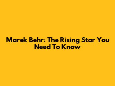 Marek Behr: The Rising Star You Need To Know