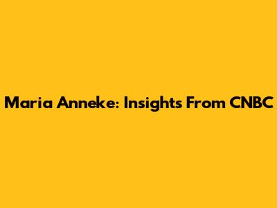 Maria Anneke: Insights From CNBC