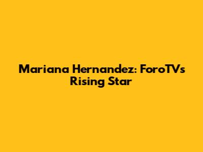 Mariana Hernandez: ForoTV's Rising Star