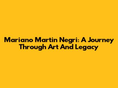 Mariano Martin Negri: A Journey Through Art And Legacy