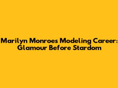 Marilyn Monroe's Modeling Career: Glamour Before Stardom