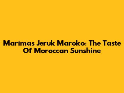 Marimas Jeruk Maroko: The Taste Of Moroccan Sunshine