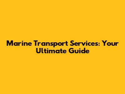 Marine Transport Services: Your Ultimate Guide