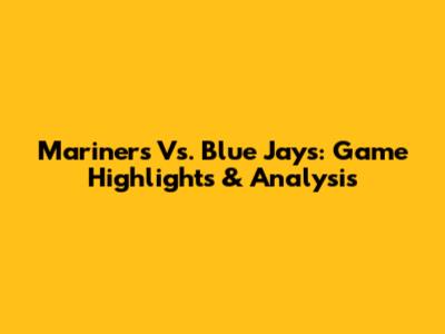 Mariners Vs. Blue Jays: Game Highlights & Analysis