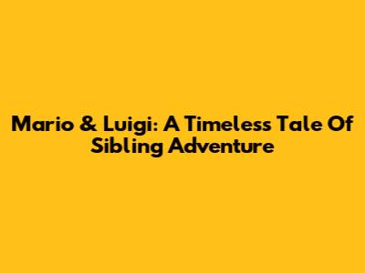 Mario & Luigi: A Timeless Tale Of Sibling Adventure