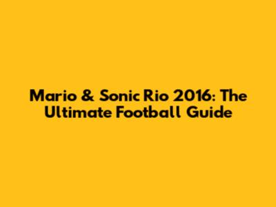 Mario & Sonic Rio 2016: The Ultimate Football Guide