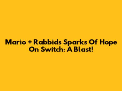 Mario + Rabbids Sparks Of Hope On Switch: A Blast!