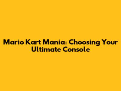 Mario Kart Mania: Choosing Your Ultimate Console