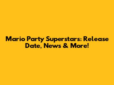 Mario Party Superstars: Release Date, News & More!