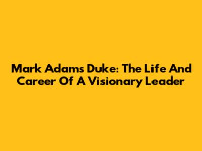 Mark Adams Duke: The Life And Career Of A Visionary Leader