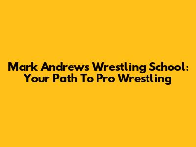 Mark Andrews Wrestling School: Your Path To Pro Wrestling