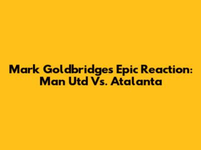 Mark Goldbridge's Epic Reaction: Man Utd Vs. Atalanta