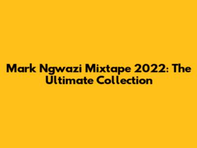 Mark Ngwazi Mixtape 2022: The Ultimate Collection