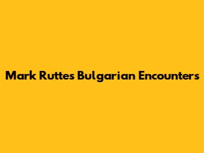 Mark Rutte's Bulgarian Encounters