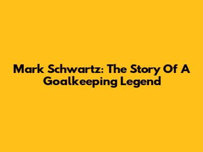 Mark Schwartz: The Story Of A Goalkeeping Legend