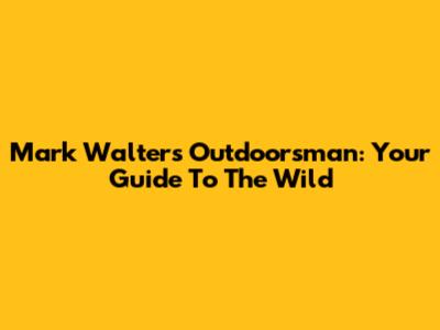 Mark Walters Outdoorsman: Your Guide To The Wild