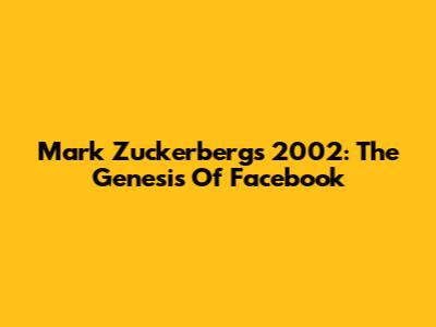 Mark Zuckerberg's 2002: The Genesis Of Facebook