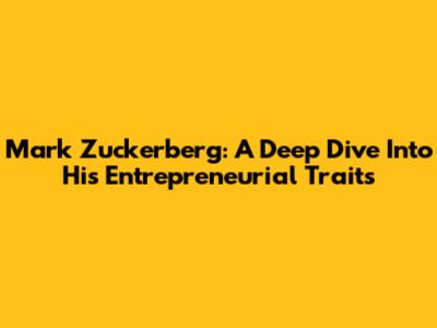 Mark Zuckerberg: A Deep Dive Into His Entrepreneurial Traits