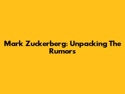 Mark Zuckerberg: Unpacking The Rumors