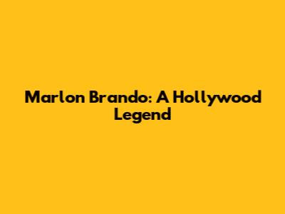 Marlon Brando: A Hollywood Legend