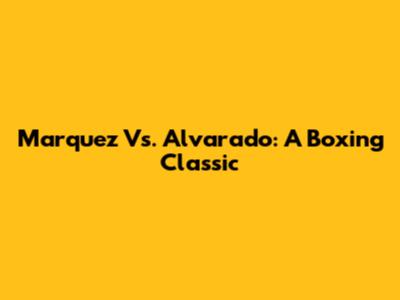 Marquez Vs. Alvarado: A Boxing Classic